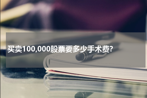 买卖100,000股票要多少手术费?