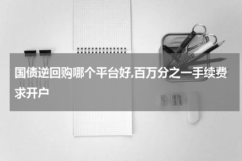 国债逆回购哪个平台好,百万分之一手续费求开户