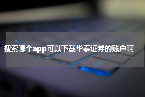 搜索哪个app可以下载华泰证券的账户啊