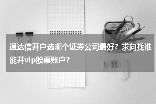 通达信开户选哪个证券公司最好?求问找谁能开vip股票账户?