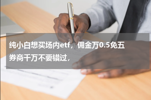 纯小白想买场内etf,佣金万0.5免五券商千万不要错过,