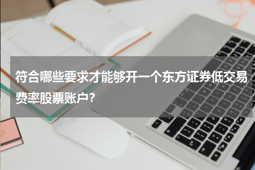 符合哪些要求才能够开一个东方证券低交易费率股票账户?