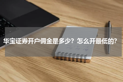 华宝证券开户佣金是多少?怎么开最低的?
