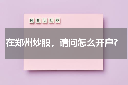 在郑州炒股,请问怎么开户?