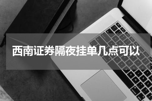 西南证券隔夜挂单几点可以