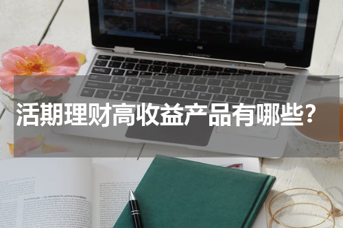 活期理财高收益产品有哪些?