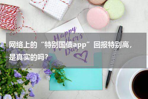 网络上的“特别国债app”回报特别高,是真实的吗?